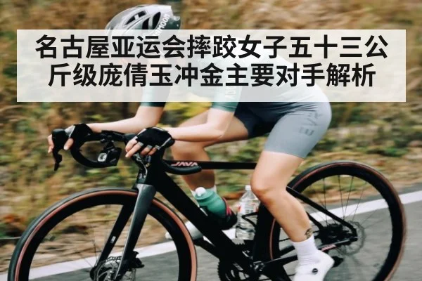 名古屋亚运会摔跤女子五十三公斤级庞倩玉冲金主要对手解析
